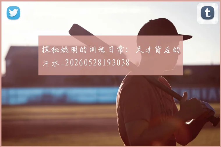 探秘姚明的训练日常:天才背后的汗水_20260528193038