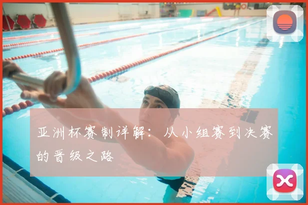 亚洲杯赛制详解：从小组赛到决赛的晋级之路