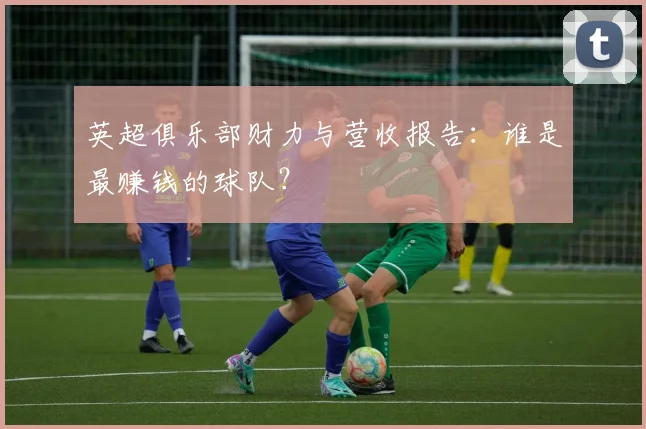 英超俱乐部财力与营收报告：谁是最赚钱的球队？