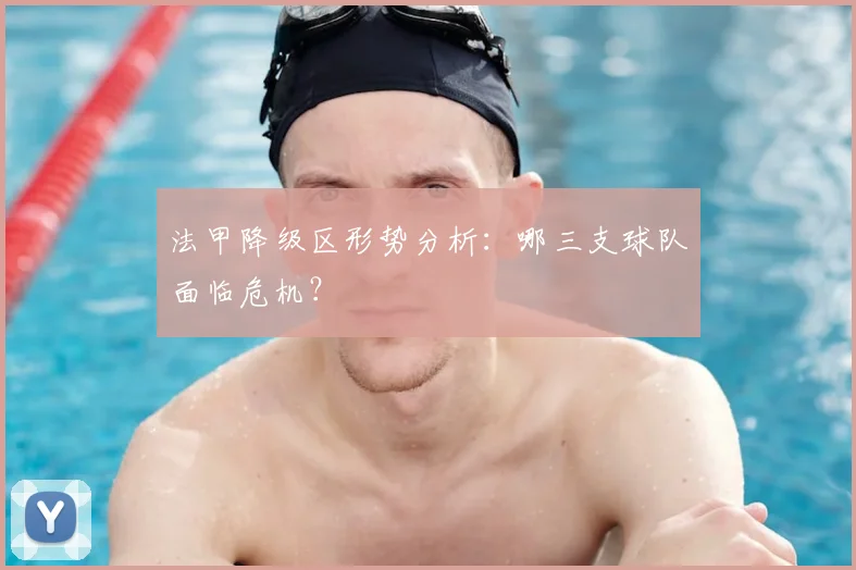 法甲降级区形势分析：哪三支球队面临危机？