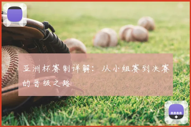 亚洲杯赛制详解:从小组赛到决赛的晋级之路