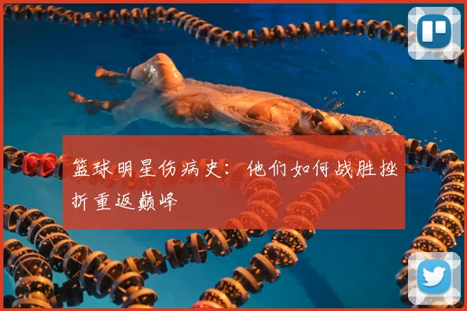篮球明星伤病史:他们如何战胜挫折重返巅峰