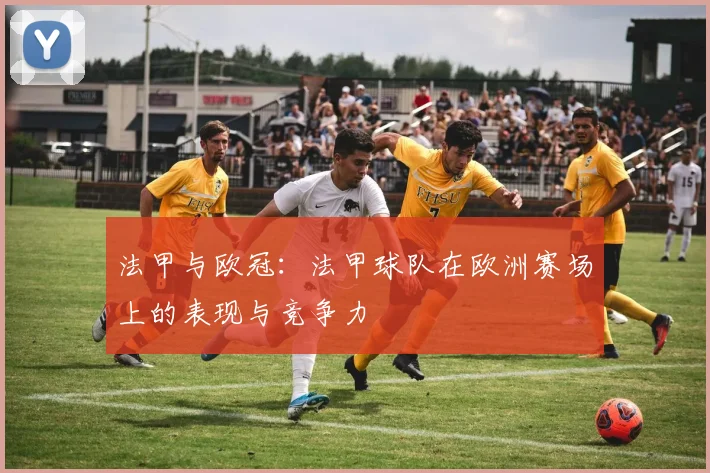法甲与欧冠：法甲球队在欧洲赛场上的表现与竞争力