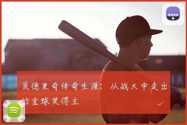 莫德里奇传奇生涯：从战火中走出的金球奖得主