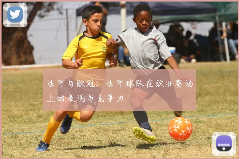 法甲与欧冠:法甲球队在欧洲赛场上的表现与竞争力